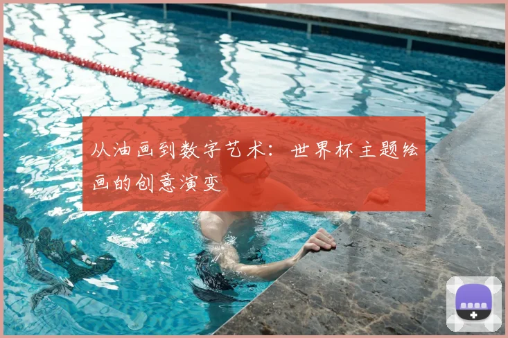从油画到数字艺术：世界杯主题绘画的创意演变