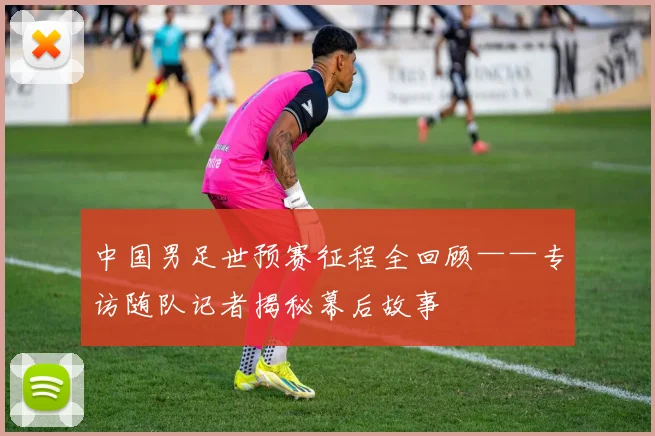 中国男足世预赛征程全回顾——专访随队记者揭秘幕后故事