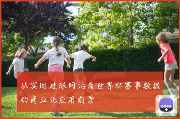 从实时进球网站看世界杯赛事数据的商业化应用前景
