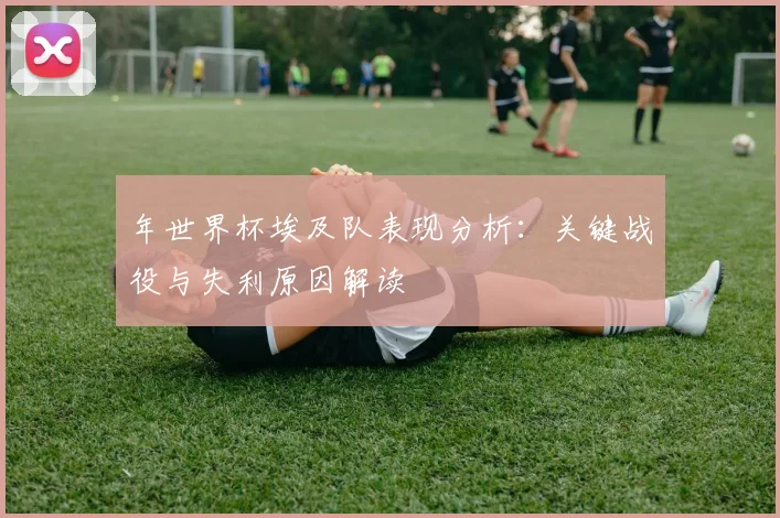 年世界杯埃及队表现分析：关键战役与失利原因解读