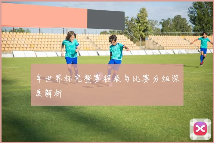 年世界杯完整赛程表与比赛分组深度解析