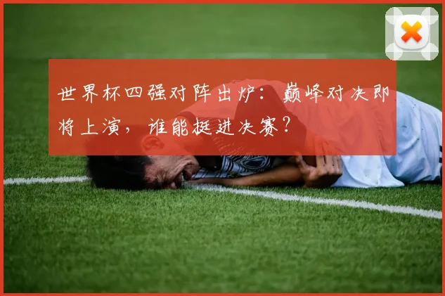 世界杯四强对阵出炉：巅峰对决即将上演，谁能挺进决赛？