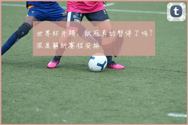 世界杯开踢，欧冠真的暂停了吗？深度解析赛程安排