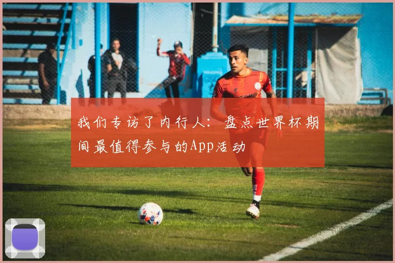 我们专访了内行人：盘点世界杯期间最值得参与的App活动