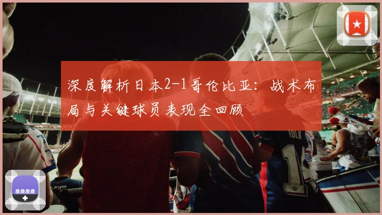 深度解析日本2-1哥伦比亚：战术布局与关键球员表现全回顾