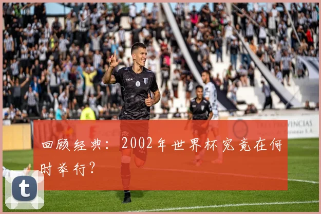 回顾经典：2002年世界杯究竟在何时举行？