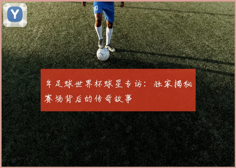 年足球世界杯球星专访：独家揭秘赛场背后的传奇故事