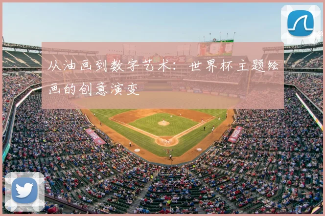 从油画到数字艺术:世界杯主题绘画的创意演变