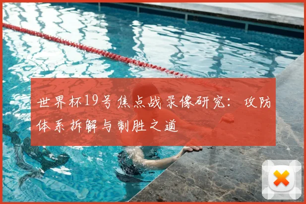 世界杯19号焦点战录像研究:攻防体系拆解与制胜之道
