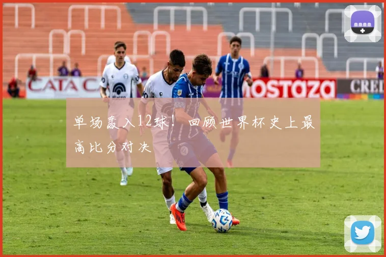 单场轰入12球!回顾世界杯史上最高比分对决
