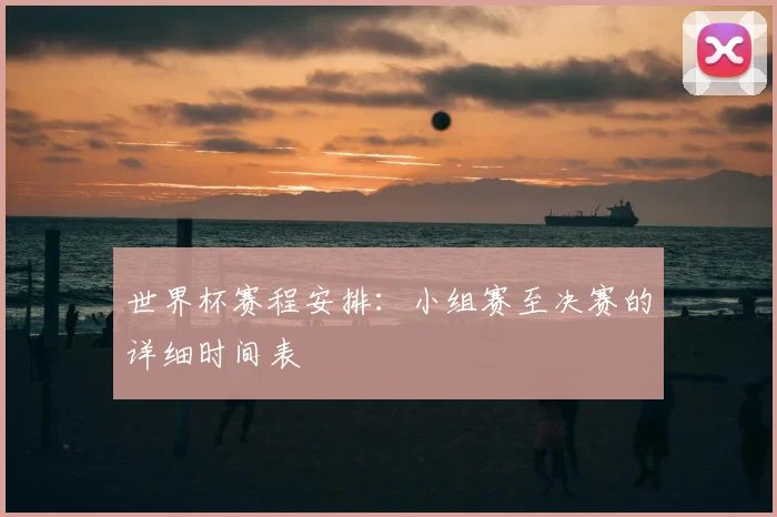 世界杯赛程安排:小组赛至决赛的详细时间表