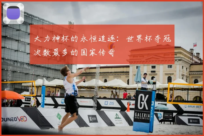 大力神杯的永恒追逐:世界杯夺冠次数最多的国家传奇