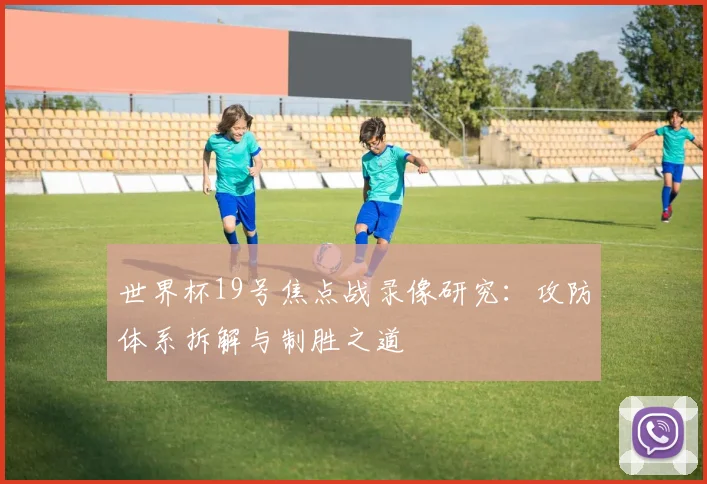 世界杯19号焦点战录像研究:攻防体系拆解与制胜之道