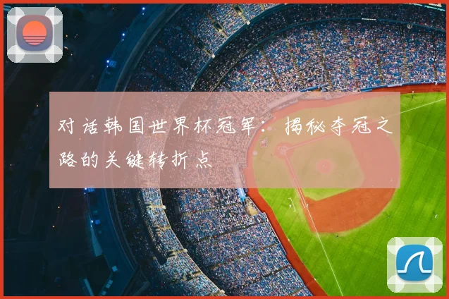 对话韩国世界杯冠军:揭秘夺冠之路的关键转折点
