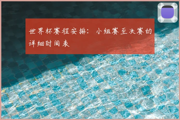 世界杯赛程安排:小组赛至决赛的详细时间表