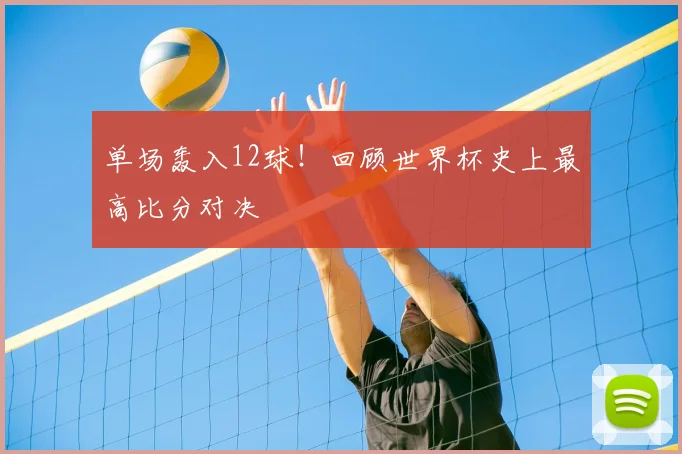 单场轰入12球!回顾世界杯史上最高比分对决